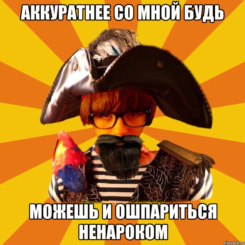 аккуратнее со мной будь можешь и ошпариться ненароком