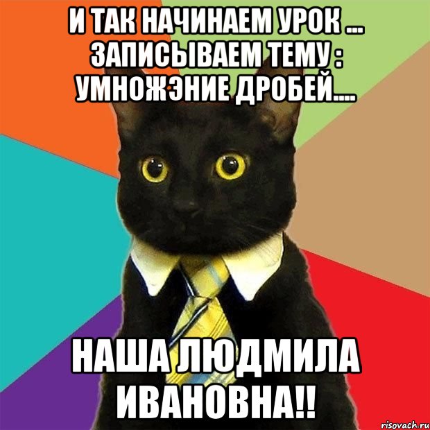 и так начинаем урок ... записываем тему : умножэние дробей.... наша Людмила Ивановна!!, Мем  Кошечка