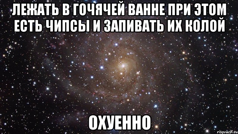 лежать в гочячей ванне при этом есть чипсы и запивать их колой охуенно, Мем  Космос (офигенно)