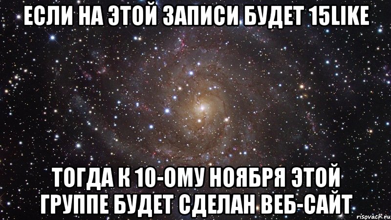 если на этой записи будет 15like тогда к 10-ому ноября этой группе будет сделан веб-сайт, Мем  Космос (офигенно)