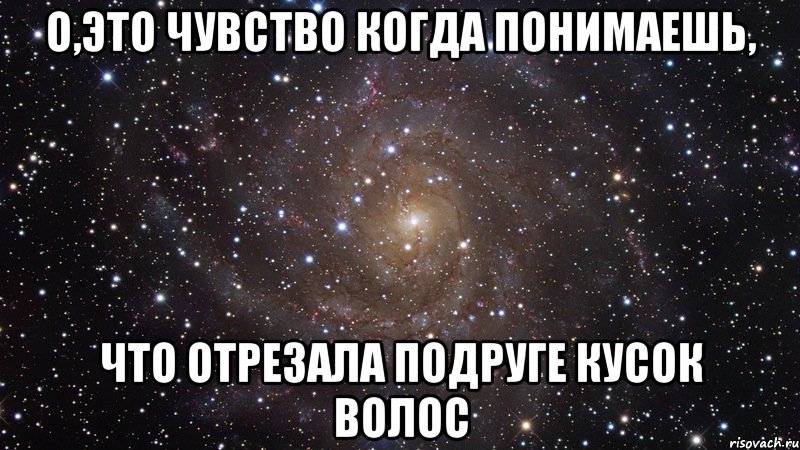 о,это чувство когда понимаешь, что отрезала подруге кусок волос, Мем  Космос (офигенно)