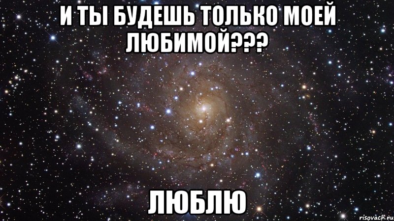 и ты будешь только моей любимой??? люблю, Мем  Космос (офигенно)