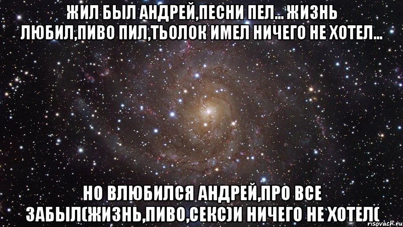 жил был андрей,песни пел... жизнь любил,пиво пил,тьолок имел ничего не хотел... но влюбился андрей,про все забыл(жизнь,пиво,секс)и ничего не хотел(, Мем  Космос (офигенно)