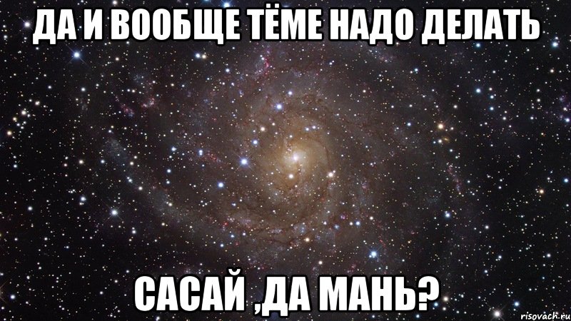 да и вообще тёме надо делать сасай ,да мань?, Мем  Космос (офигенно)