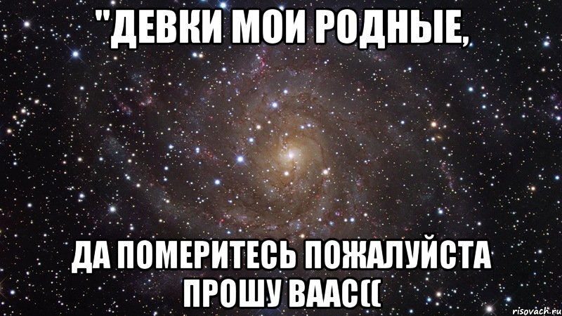 "девки мои родные, да померитесь пожалуйста прошу ваас((, Мем  Космос (офигенно)