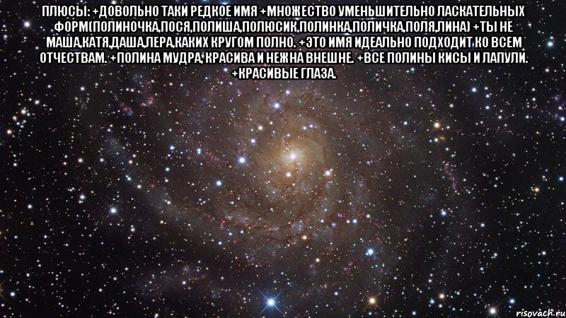 плюсы: +довольно таки редкое имя +множество уменьшительно ласкательных форм(полиночка,пося,полиша,полюсик,полинка,поличка,поля,лина) +ты не маша,катя,даша,лера,каких кругом полно. +это имя идеально подходит ко всем отчествам. +полина мудра, красива и нежна внешне. +все полины кисы и лапули. +красивые глаза. , Мем  Космос (офигенно)