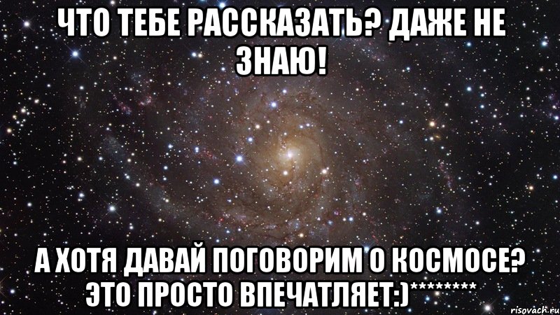 что тебе рассказать? даже не знаю! а хотя давай поговорим о космосе? это просто впечатляет:)********, Мем  Космос (офигенно)