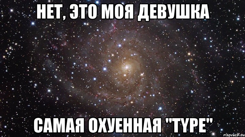 нет, это моя девушка самая охуенная ''type'', Мем  Космос (офигенно)