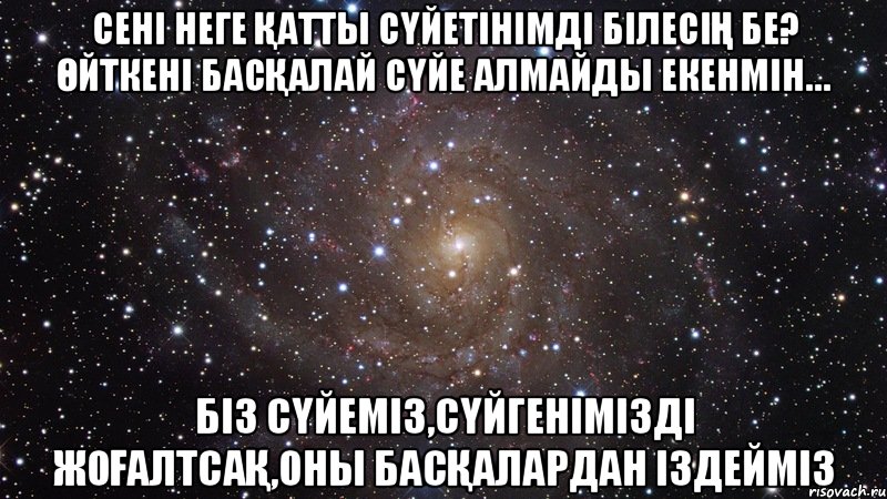 сені неге қатты сүйетінімді білесің бе? Өйткені басқалай сүйе алмайды екенмін… біз сүйеміз,сүйгенімізді жоғалтсақ,оны басқалардан іздейміз, Мем  Космос (офигенно)