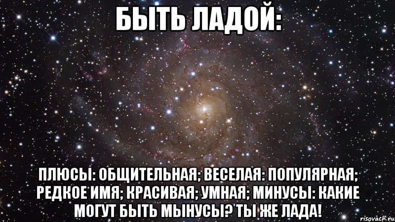 быть ладой: плюсы: общительная; веселая: популярная; редкое имя; красивая; умная; минусы: какие могут быть мынусы? ты же лада!, Мем  Космос (офигенно)