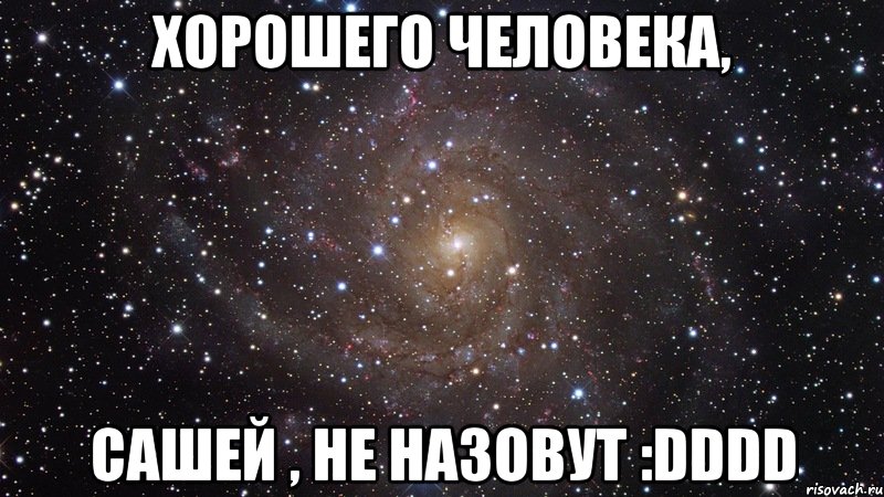 хорошего человека, сашей , не назовут :dddd, Мем  Космос (офигенно)