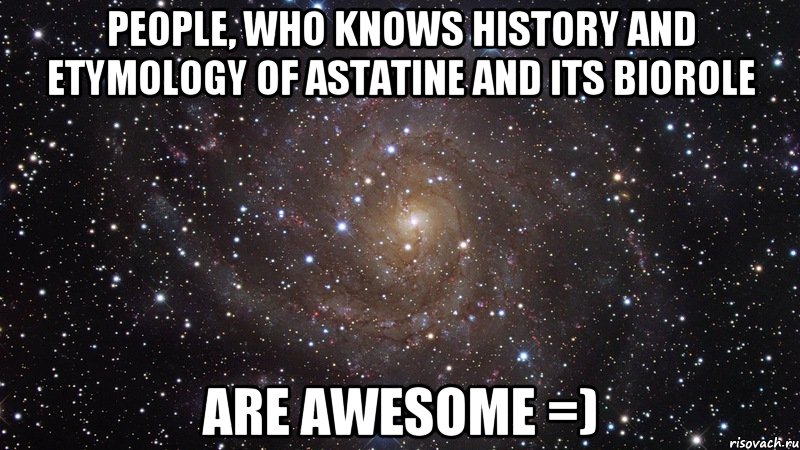 people, who knows history and etymology of astatine and its biorole are awesome =), Мем  Космос (офигенно)