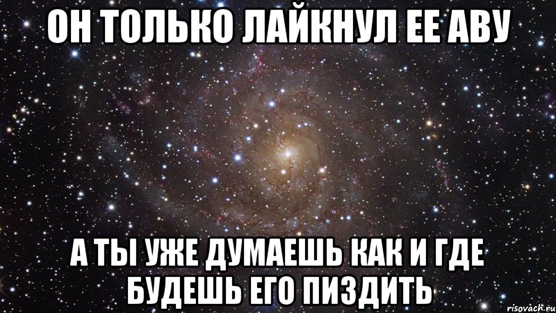 он только лайкнул ее аву а ты уже думаешь как и где будешь его пиздить, Мем  Космос (офигенно)