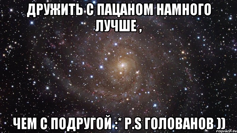дружить с пацаном намного лучше , чем с подругой :* p.s голованов )), Мем  Космос (офигенно)