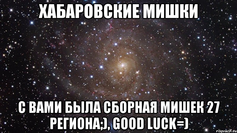 хабаровские мишки с вами была сборная мишек 27 региона;), good luck=), Мем  Космос (офигенно)