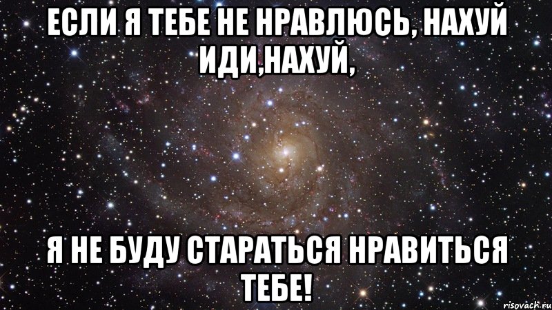 если я тебе не нравлюсь, нахуй иди,нахуй, я не буду стараться нравиться тебе!, Мем  Космос (офигенно)