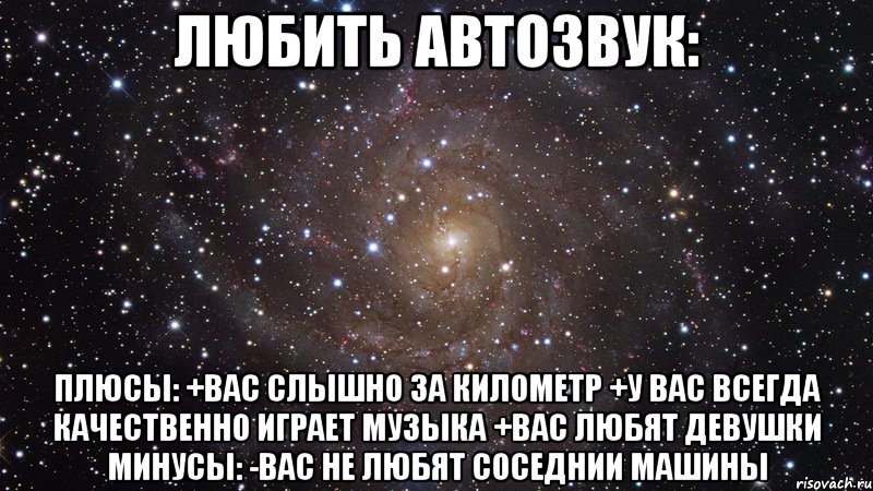 любить автозвук: плюсы: +вас слышно за километр +у вас всегда качественно играет музыка +вас любят девушки минусы: -вас не любят соседнии машины, Мем  Космос (офигенно)