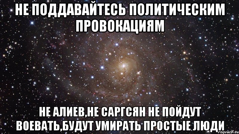 не поддавайтесь политическим провокациям не алиев,не саргсян не пойдут воевать,будут умирать простые люди, Мем  Космос (офигенно)