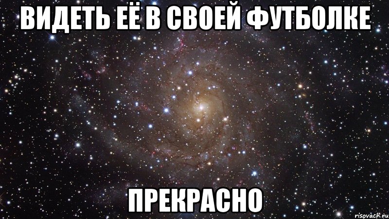Видеть её в своей футболке ПРЕКРАСНО, Мем  Космос (офигенно)