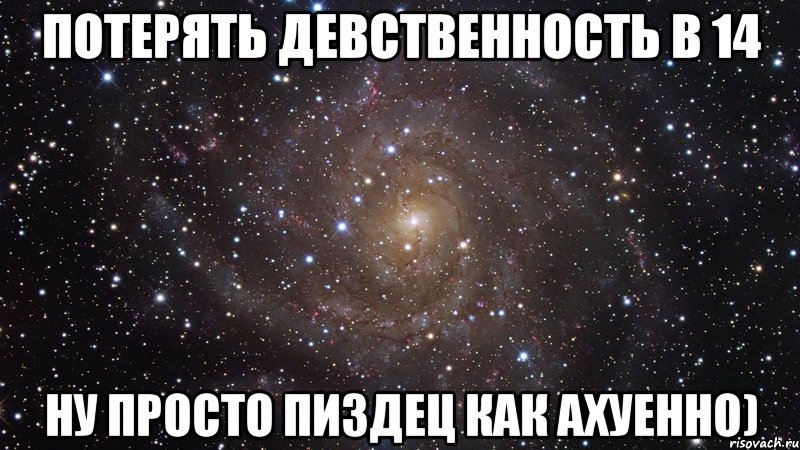 Потерять девственность в 14 ну просто пиздец как ахуенно), Мем  Космос (офигенно)