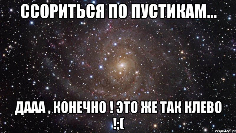 Ссориться по пустикам... Дааа , конечно ! Это же так клево !;(, Мем  Космос (офигенно)