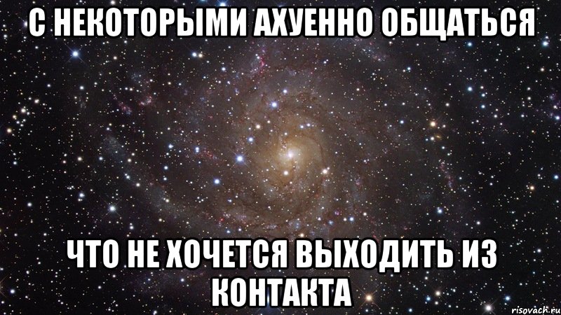 С некоторыми ахуенно общаться Что не хочется выходить из контакта, Мем  Космос (офигенно)