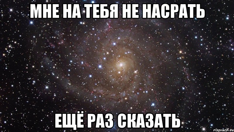 Мне на тебя Не насрать ЕЩЁ РАЗ СКАЗАТЬ, Мем  Космос (офигенно)