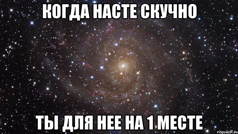 Когда насте скучно Ты для нее на 1 месте, Мем  Космос (офигенно)