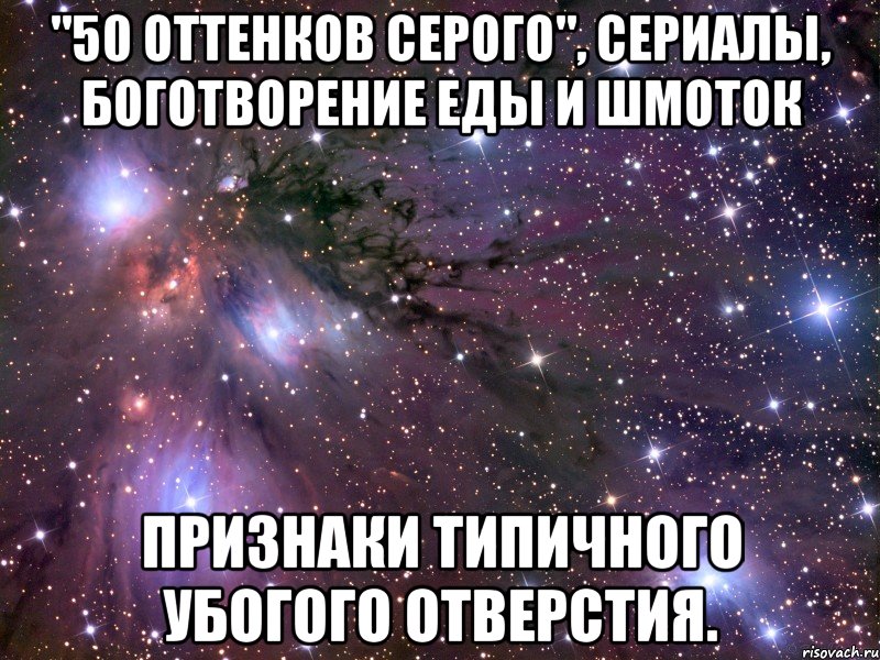 "50 оттенков серого", сериалы, боготворение еды и шмоток признаки типичного убогого отверстия., Мем Космос