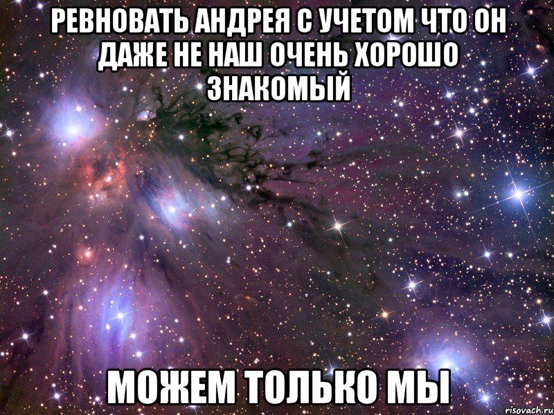 ревновать андрея с учетом что он даже не наш очень хорошо знакомый можем только мы, Мем Космос