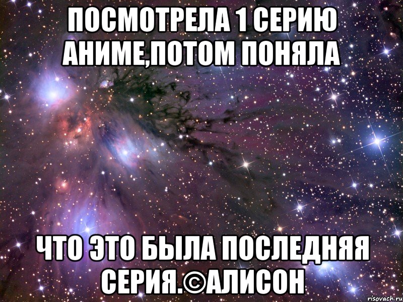 посмотрела 1 серию аниме,потом поняла что это была последняя серия.©алисон, Мем Космос