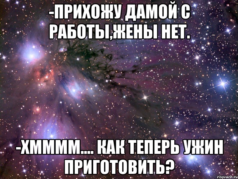 -прихожу дамой с работы,жены нет. -хмммм.... как теперь ужин приготовить?, Мем Космос