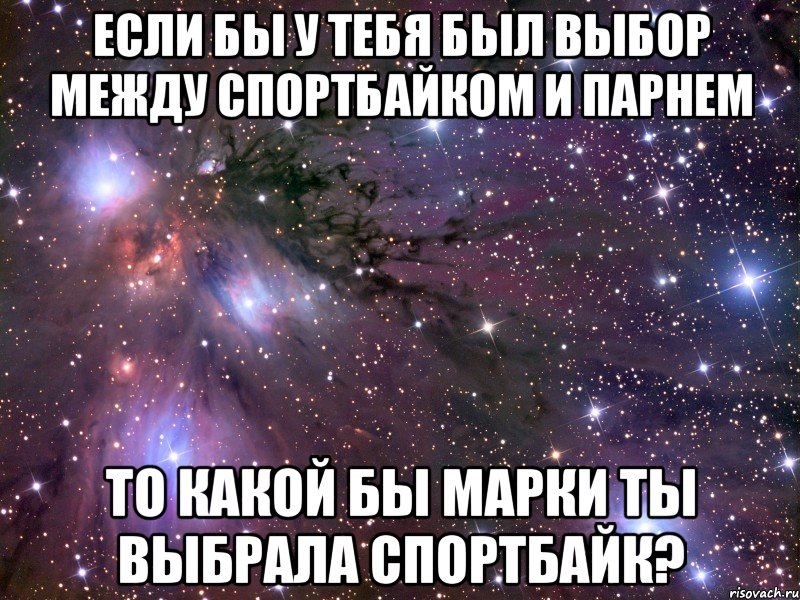 если бы у тебя был выбор между спортбайком и парнем то какой бы марки ты выбрала спортбайк?, Мем Космос