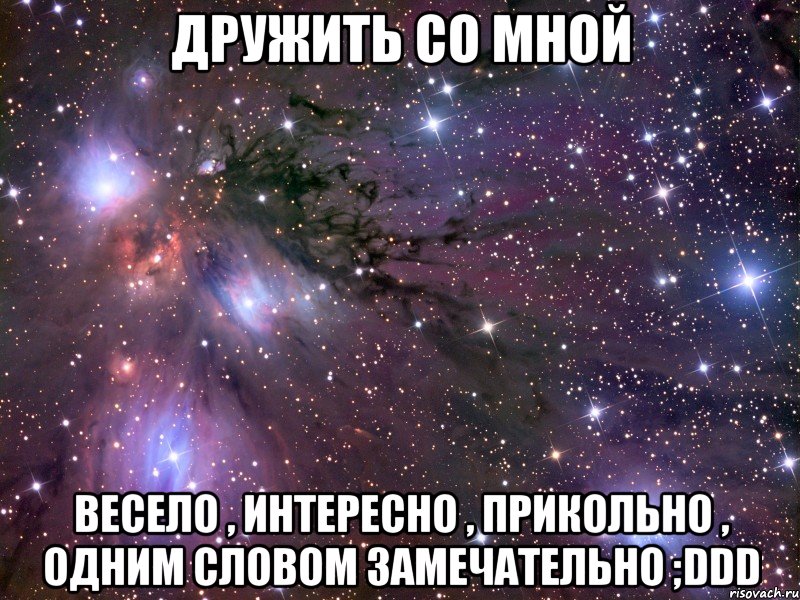 дружить со мной весело , интересно , прикольно , одним словом замечательно ;ddd, Мем Космос