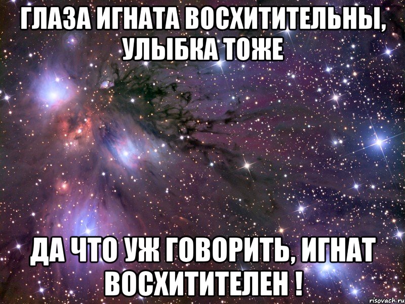 Глаза Игната восхитительны, улыбка тоже Да что уж говорить, Игнат восхитителен !, Мем Космос