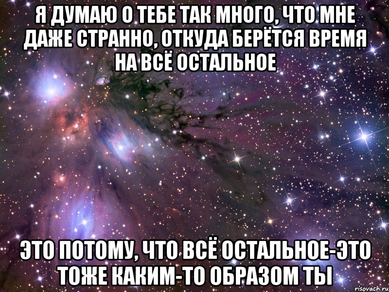 Я думаю о тебе так много, что мне даже странно, откуда берётся время на всё остальное Это потому, что всё остальное-это тоже каким-то образом ты, Мем Космос