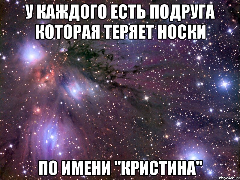 У КАЖДОГО ЕСТЬ ПОДРУГА КОТОРАЯ ТЕРЯЕТ НОСКИ ПО ИМЕНИ "КРИСТИНА", Мем Космос