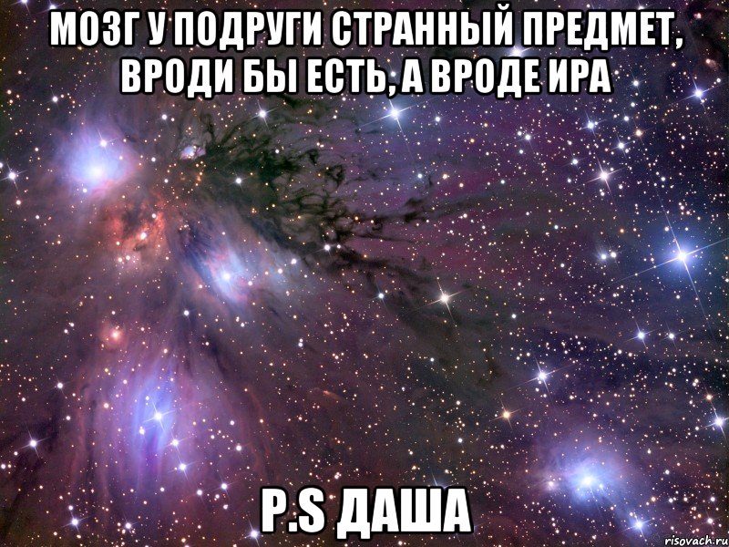 мозг у подруги странный предмет, вроди бы есть, а вроде Ира P.S Даша, Мем Космос