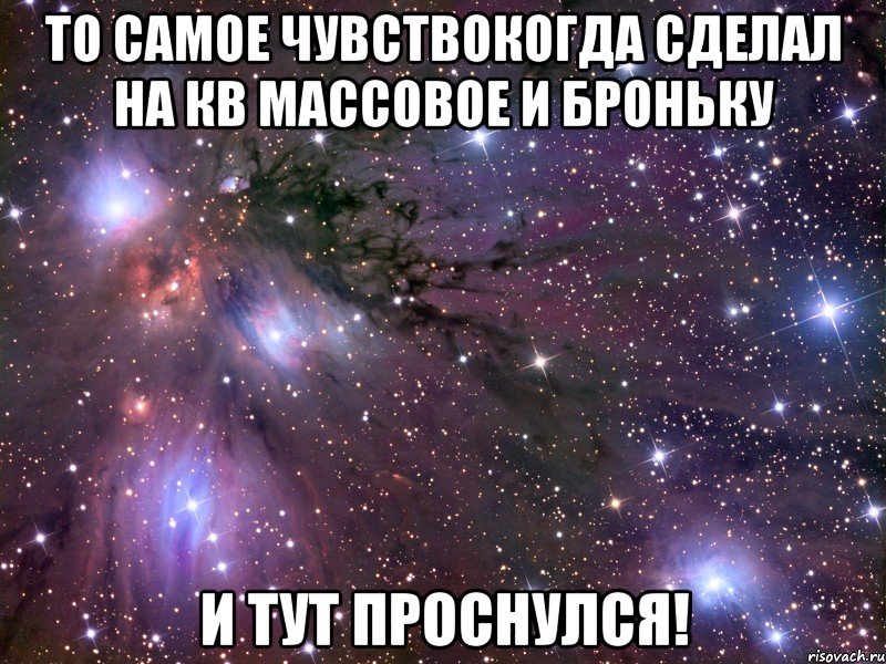 То самое чувствоКогда сделал на кв массовое и броньку И тут проснулся!, Мем Космос