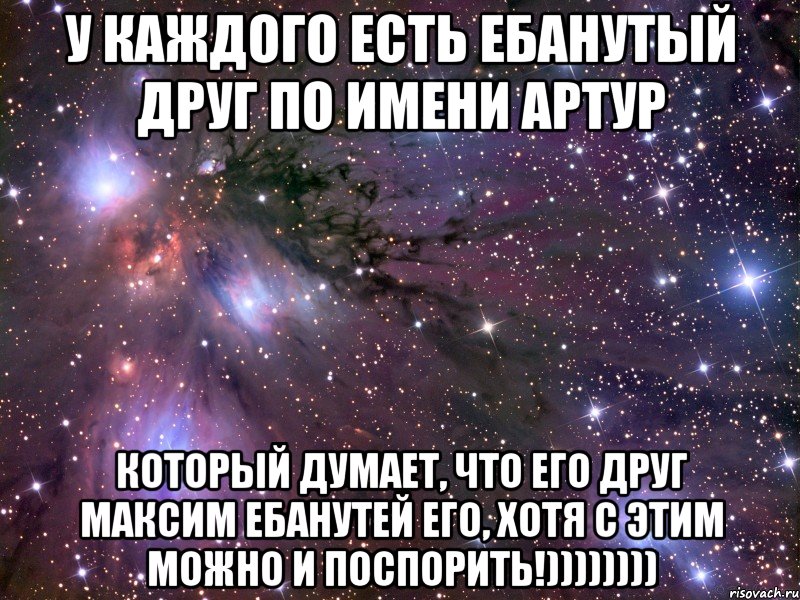 У каждого есть ебанутый друг по имени Артур который думает, что его друг Максим ебанутей его, хотя с этим можно и поспорить!)))))))), Мем Космос