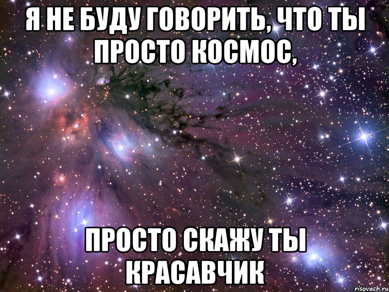 Я не буду говорить, что ты просто космос, просто скажу ты красавчик, Мем Космос