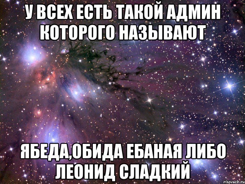 У всех есть такой админ которого называют ябеда,обида ебаная либо Леонид сладкий, Мем Космос