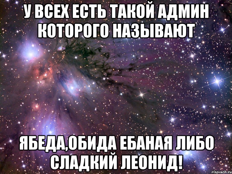 У всех есть такой админ которого называют ябеда,обида ебаная либо Сладкий Леонид!, Мем Космос