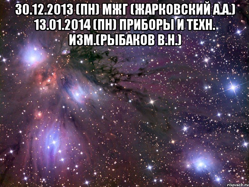 30.12.2013 (ПН) МЖГ (Жарковский А.А.) 13.01.2014 (ПН) Приборы и Техн. Изм.(Рыбаков В.Н.) , Мем Космос