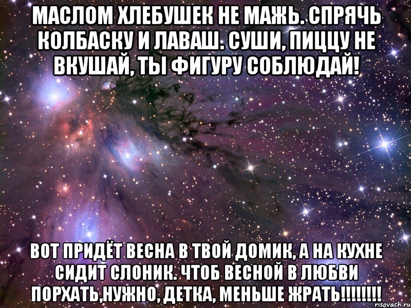 Маслом хлебушек не мажь. Спрячь колбаску и лаваш. Суши, пиццу не вкушай, ты фигуру соблюдай! Вот придёт весна в твой домик, а на кухне сидит СЛОНИК. Чтоб весной в любви порхать,нужно, детка, МЕНЬШЕ ЖРАТЬ!!!!!!!!, Мем Космос