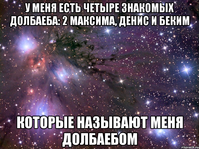 У меня есть четыре знакомых долбаеба: 2 максима, денис и беким Которые называют меня долбаебом, Мем Космос