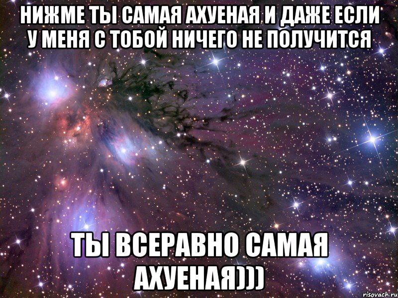 Нижме ты самая ахуеная и даже если у меня с тобой ничего не получится Ты всеравно самая ахуеная))), Мем Космос
