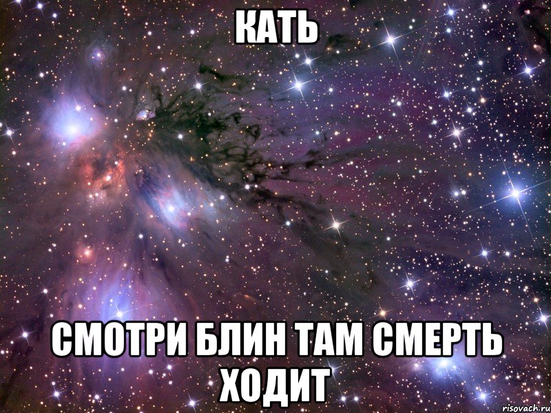 Кать смотри блин там смерть ходит, Мем Космос
