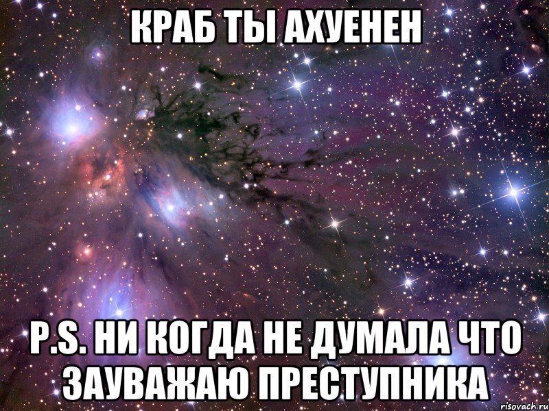 краб ты ахуенен p.s. ни когда не думала что зауважаю преступника, Мем Космос