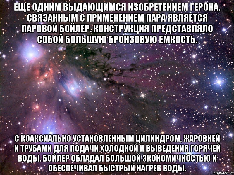 Еще одним выдающимся изобретением Герона, связанным с применением пара является паровой бойлер. Конструкция представляло собой большую бронзовую емкость. С коаксиально установленным цилиндром, жаровней и трубами для подачи холодной и выведения горячей воды. Бойлер обладал большой экономичностью и обеспечивал быстрый нагрев воды., Мем Космос